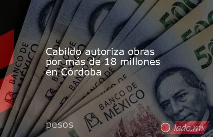 Cabildo autoriza obras por más de 18 millones en Córdoba. Noticias en tiempo real
