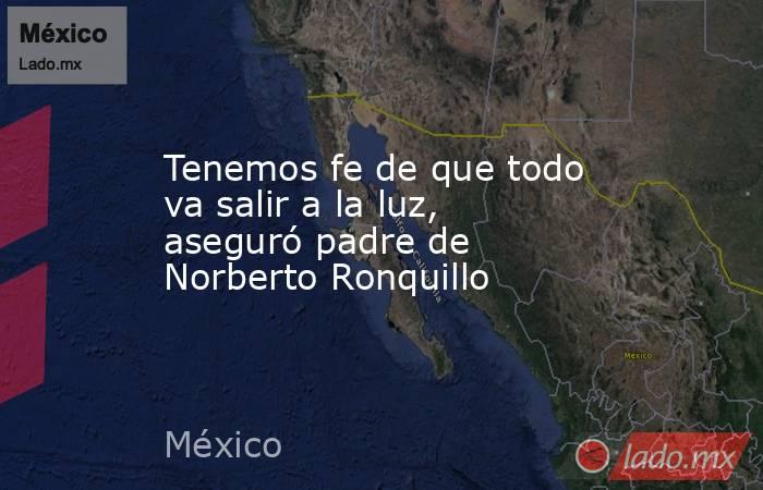 Tenemos fe de que todo va salir a la luz, aseguró padre de Norberto Ronquillo. Noticias en tiempo real