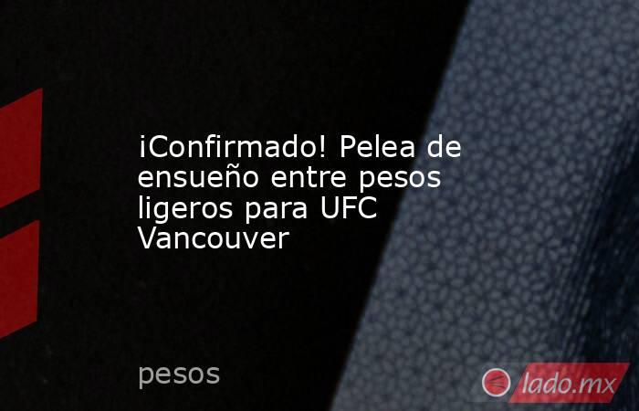 ¡Confirmado! Pelea de ensueño entre pesos ligeros para UFC Vancouver. Noticias en tiempo real