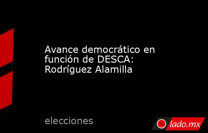 Avance democrático en función de DESCA: Rodríguez Alamilla. Noticias en tiempo real