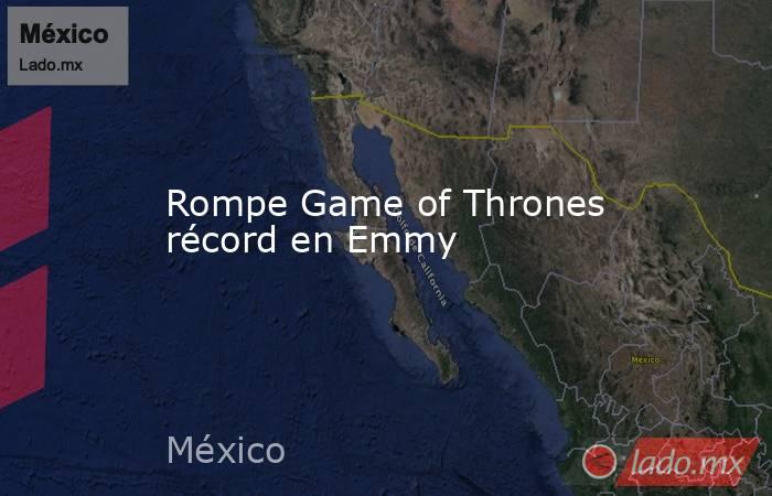 Rompe Game of Thrones  récord en Emmy. Noticias en tiempo real