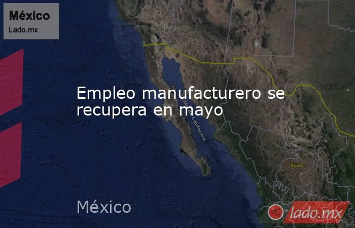 Empleo manufacturero se recupera en mayo. Noticias en tiempo real