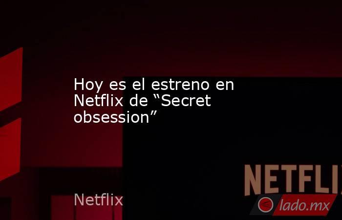 Hoy es el estreno en Netflix de “Secret obsession”. Noticias en tiempo real