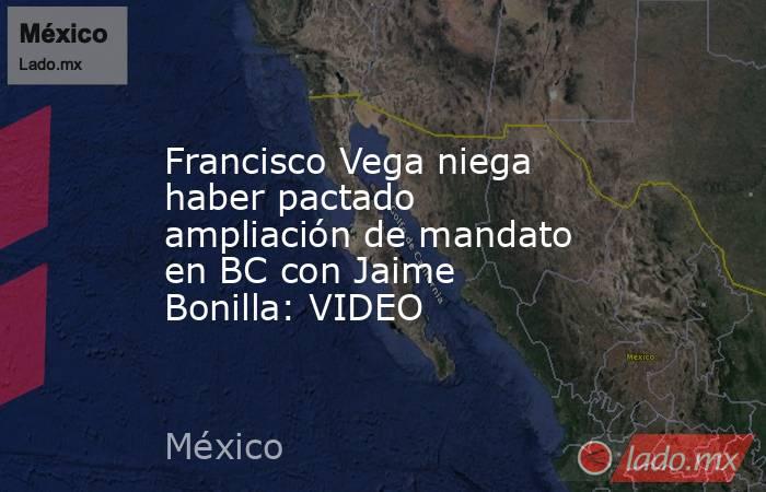 Francisco Vega niega haber pactado ampliación de mandato en BC con Jaime Bonilla: VIDEO. Noticias en tiempo real