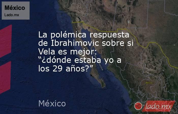 La polémica respuesta de Ibrahimovic sobre si Vela es mejor: “¿dónde estaba yo a los 29 años?”. Noticias en tiempo real