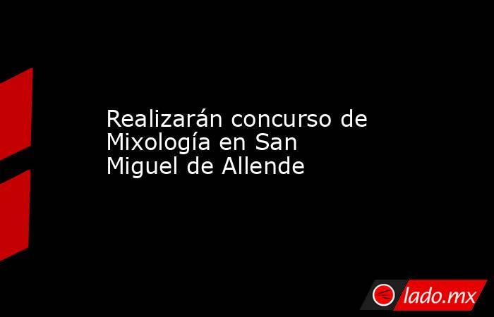 Realizarán concurso de Mixología en San Miguel de Allende. Noticias en tiempo real