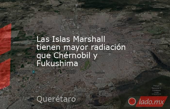 Las Islas Marshall tienen mayor radiación que Chérnobil y Fukushima. Noticias en tiempo real