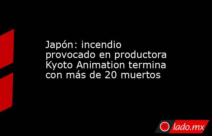 Japón: incendio provocado en productora Kyoto Animation termina con más de 20 muertos. Noticias en tiempo real