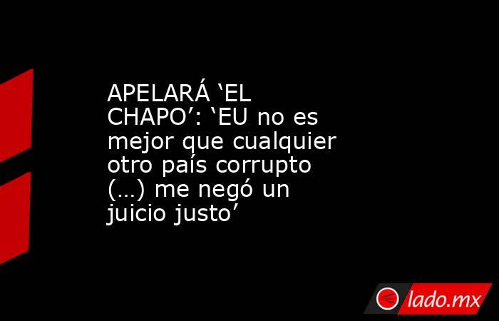 APELARÁ ‘EL CHAPO’: ‘EU no es mejor que cualquier otro país corrupto (…) me negó un juicio justo’. Noticias en tiempo real