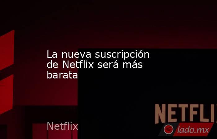 La nueva suscripción de Netflix será más barata. Noticias en tiempo real