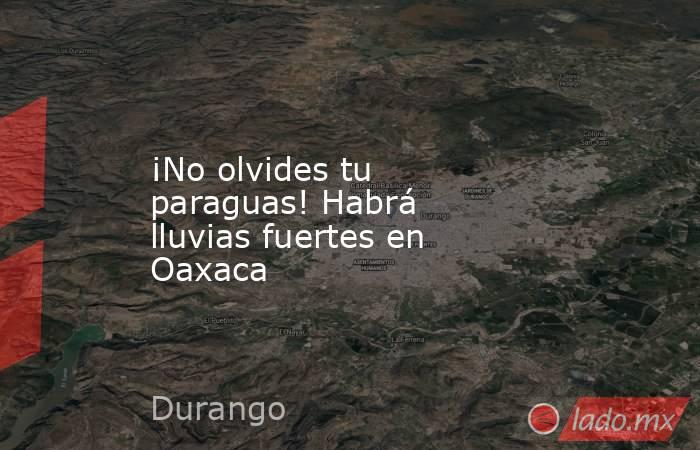 ¡No olvides tu paraguas! Habrá lluvias fuertes en Oaxaca. Noticias en tiempo real