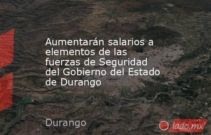 Aumentarán salarios a elementos de las fuerzas de Seguridad del Gobierno del Estado de Durango 
. Noticias en tiempo real