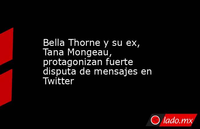 Bella Thorne y su ex, Tana Mongeau, protagonizan fuerte disputa de mensajes en Twitter. Noticias en tiempo real