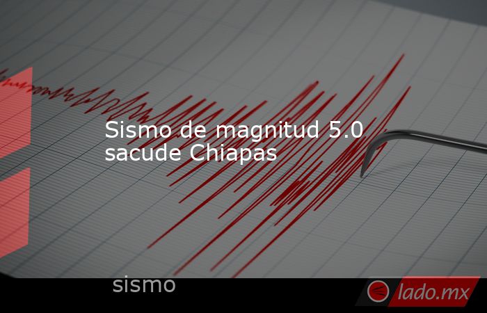 Sismo de magnitud 5.0 sacude Chiapas. Noticias en tiempo real