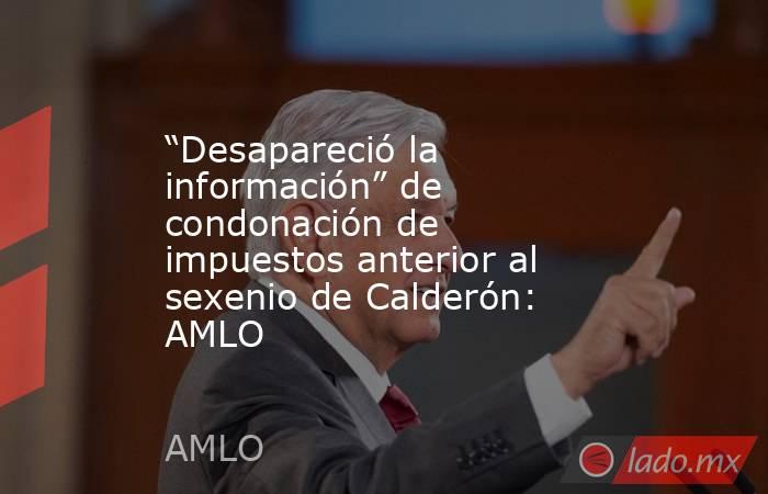 “Desapareció la información” de condonación de impuestos anterior al sexenio de Calderón: AMLO. Noticias en tiempo real