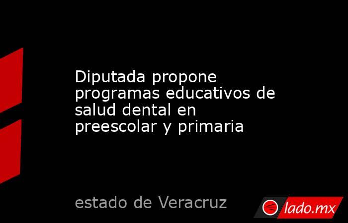 Diputada propone programas educativos de salud dental en preescolar y primaria. Noticias en tiempo real