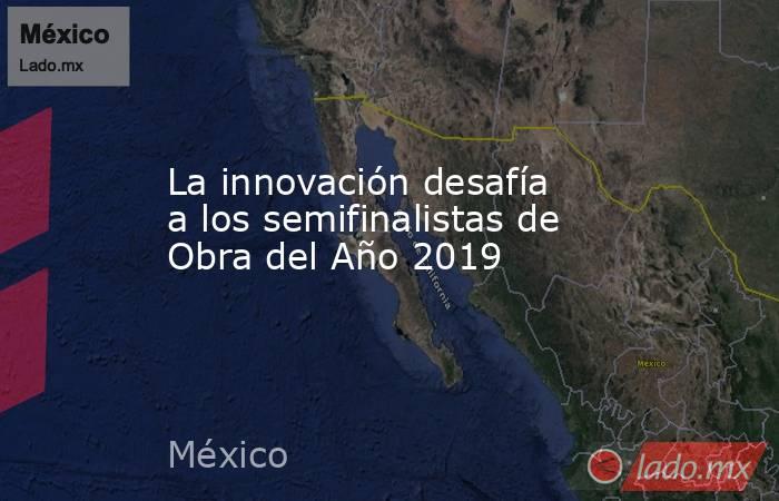 La innovación desafía a los semifinalistas de Obra del Año 2019. Noticias en tiempo real