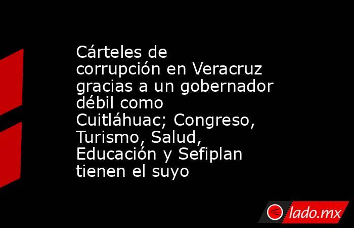 Cárteles de corrupción en Veracruz gracias a un gobernador débil como Cuitláhuac; Congreso, Turismo, Salud, Educación y Sefiplan tienen el suyo. Noticias en tiempo real