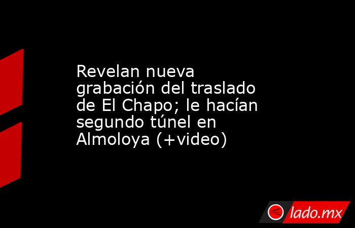 Revelan nueva grabación del traslado de El Chapo; le hacían segundo túnel en Almoloya (+video). Noticias en tiempo real