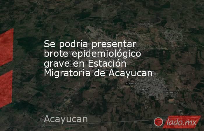 Se podría presentar brote epidemiológico grave en Estación Migratoria de Acayucan. Noticias en tiempo real