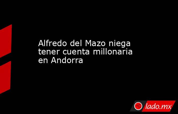 Alfredo del Mazo niega tener cuenta millonaria en Andorra. Noticias en tiempo real