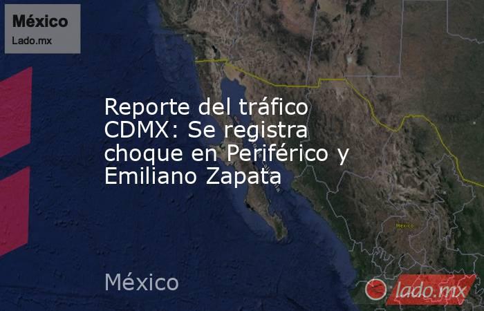 Reporte del tráfico CDMX: Se registra choque en Periférico y Emiliano Zapata. Noticias en tiempo real