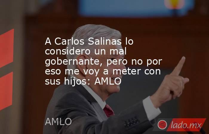 A Carlos Salinas lo considero un mal gobernante, pero no por eso me voy a meter con sus hijos: AMLO. Noticias en tiempo real