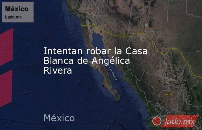 Intentan robar la Casa Blanca de Angélica Rivera. Noticias en tiempo real