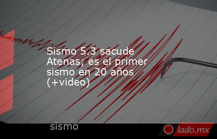 Sismo 5.3 sacude Atenas; es el primer sismo en 20 años (+video). Noticias en tiempo real