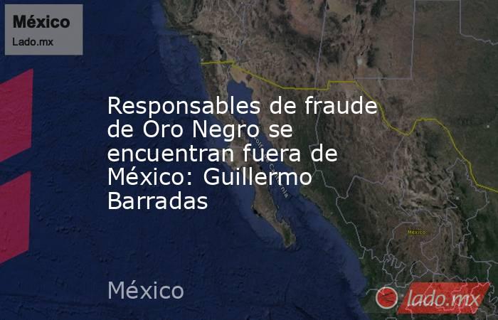 Responsables de fraude de Oro Negro se encuentran fuera de México: Guillermo Barradas. Noticias en tiempo real