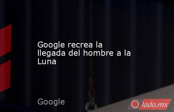 Google recrea la llegada del hombre a la Luna. Noticias en tiempo real