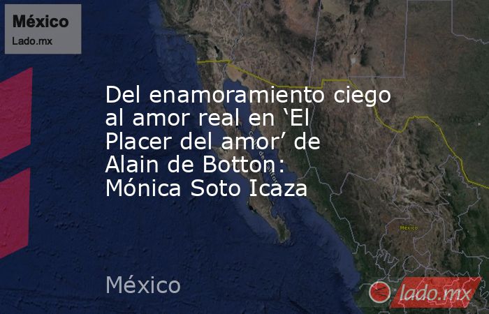 Del enamoramiento ciego al amor real en ‘El Placer del amor’ de Alain de Botton: Mónica Soto Icaza. Noticias en tiempo real