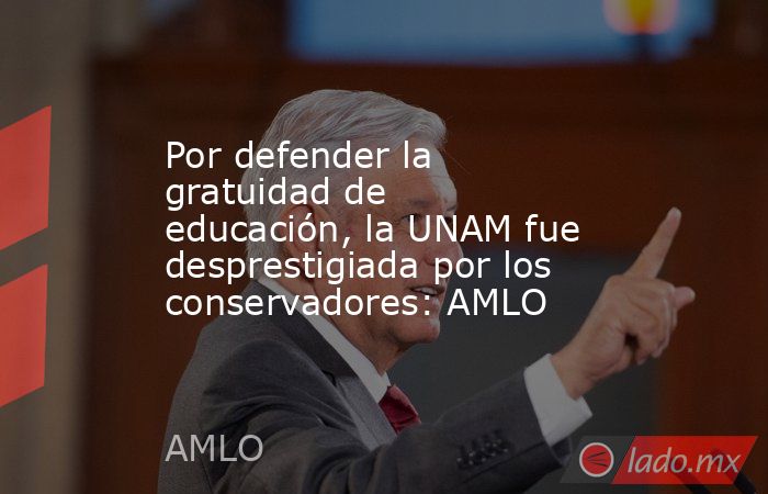 Por defender la gratuidad de educación, la UNAM fue desprestigiada por los conservadores: AMLO. Noticias en tiempo real