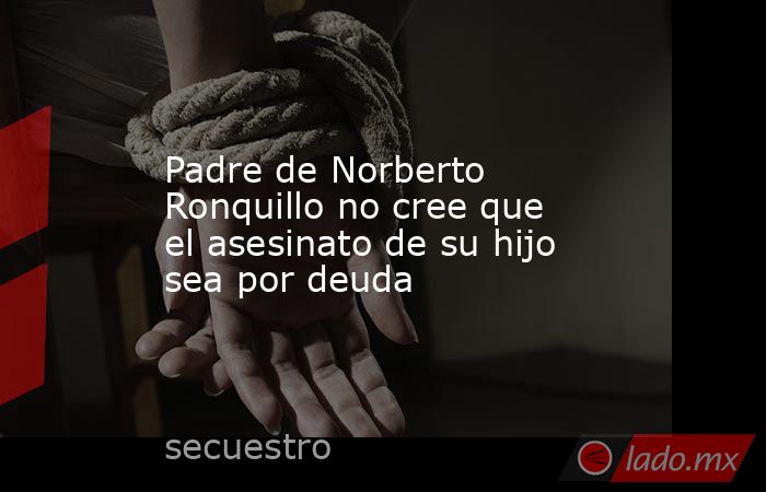 Padre de Norberto Ronquillo no cree que el asesinato de su hijo sea por deuda. Noticias en tiempo real