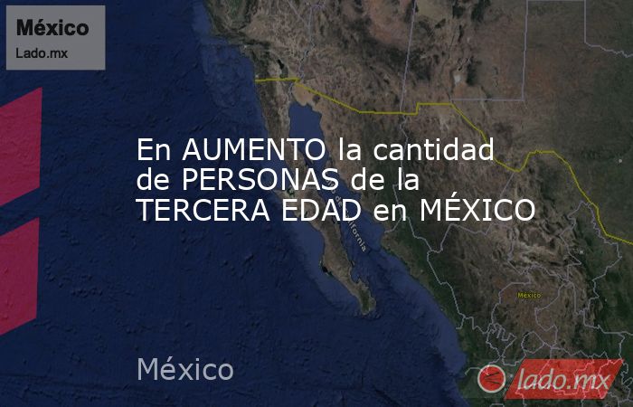 En AUMENTO la cantidad de PERSONAS de la TERCERA EDAD en MÉXICO. Noticias en tiempo real