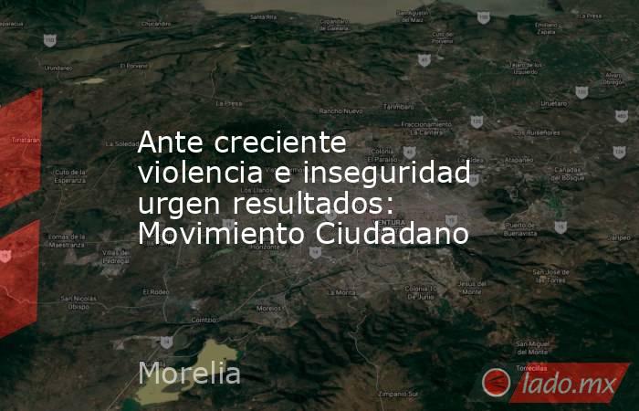 Ante creciente violencia e inseguridad urgen resultados: Movimiento Ciudadano. Noticias en tiempo real