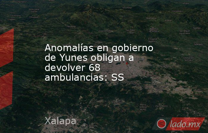 Anomalías en gobierno de Yunes obligan a devolver 68 ambulancias: SS. Noticias en tiempo real