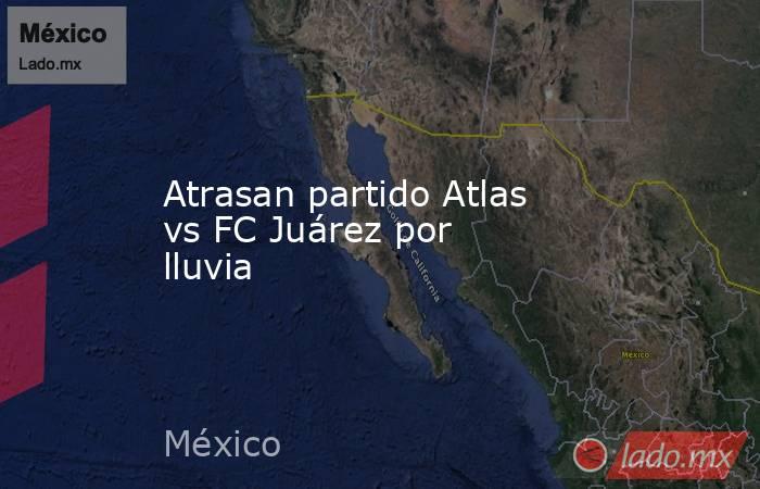 Atrasan partido Atlas vs FC Juárez por lluvia. Noticias en tiempo real