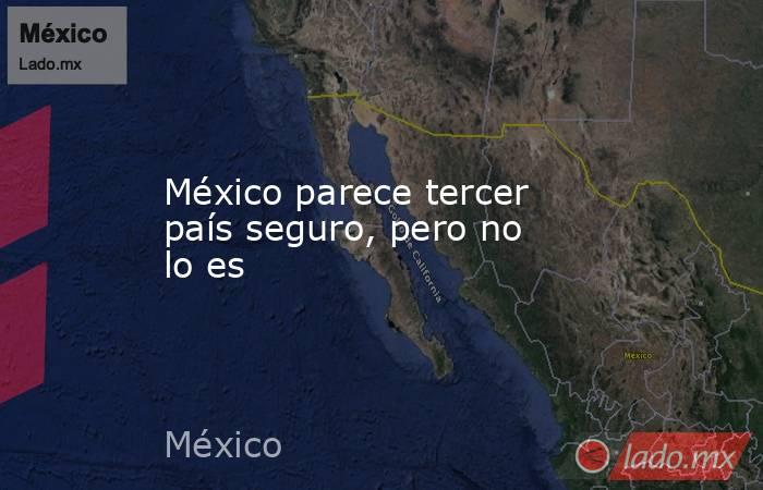 México parece tercer país seguro, pero no lo es. Noticias en tiempo real