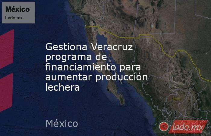 Gestiona Veracruz programa de financiamiento para aumentar producción lechera. Noticias en tiempo real