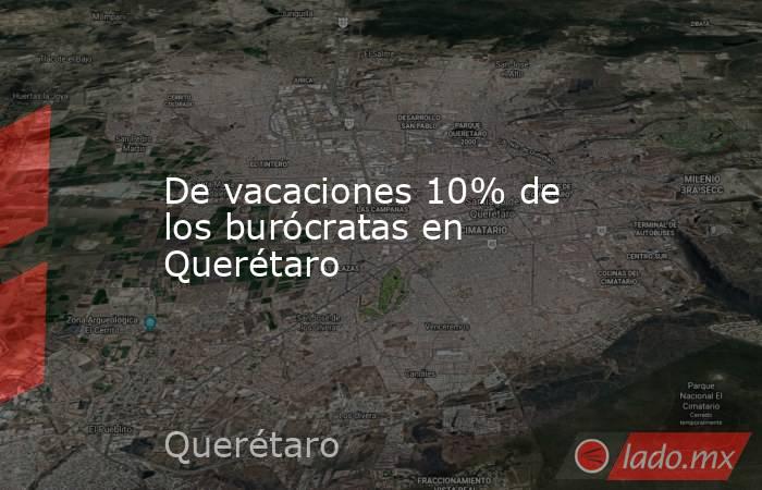 De vacaciones 10% de los burócratas en Querétaro. Noticias en tiempo real