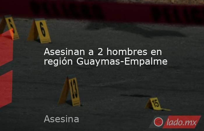 Asesinan a 2 hombres en región Guaymas-Empalme. Noticias en tiempo real