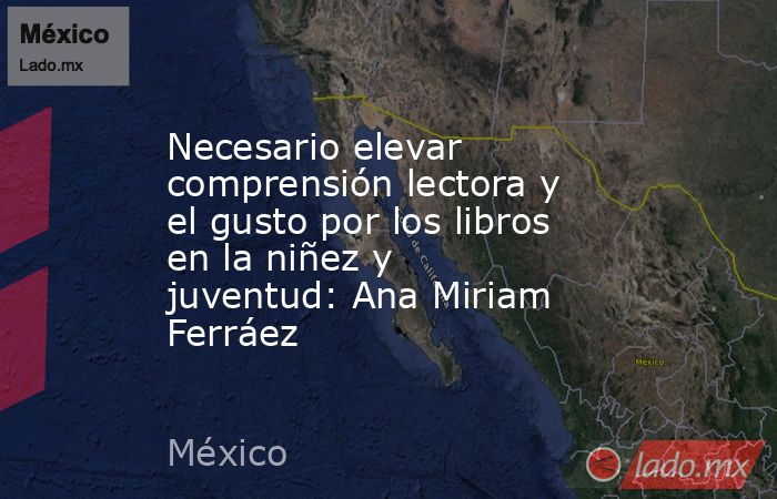 Necesario elevar comprensión lectora y el gusto por los libros en la niñez y juventud: Ana Miriam Ferráez. Noticias en tiempo real