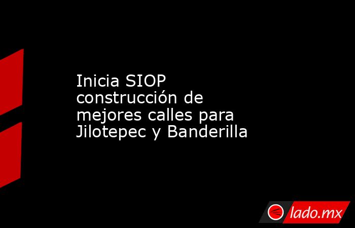 Inicia SIOP construcción de mejores calles para Jilotepec y Banderilla. Noticias en tiempo real