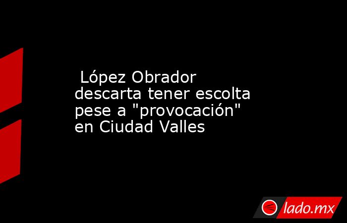  López Obrador descarta tener escolta pese a 
