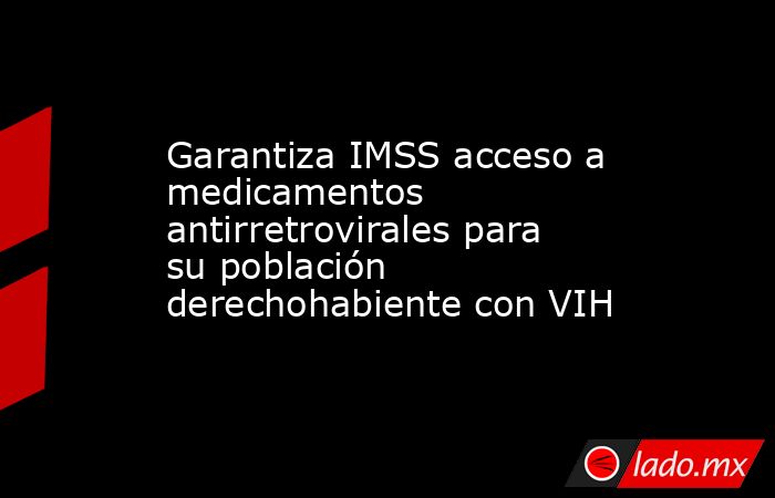 Garantiza IMSS acceso a medicamentos antirretrovirales para su población derechohabiente con VIH. Noticias en tiempo real