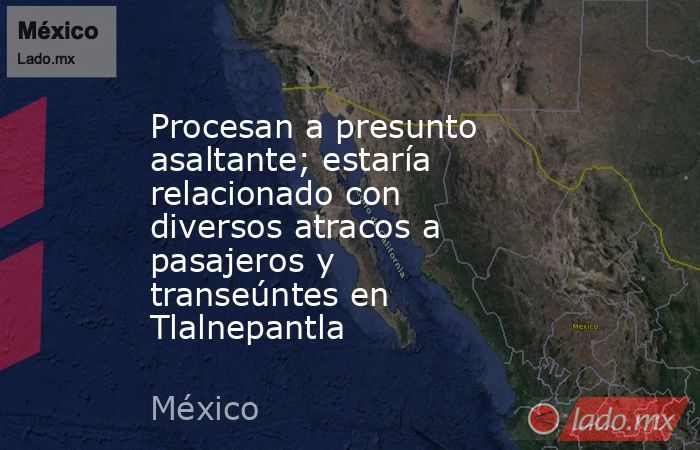 Procesan a presunto asaltante; estaría relacionado con diversos atracos a pasajeros y transeúntes en Tlalnepantla. Noticias en tiempo real