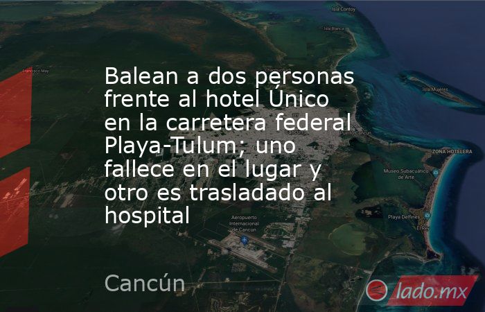 Balean a dos personas frente al hotel Único en la carretera federal Playa-Tulum; uno fallece en el lugar y otro es trasladado al hospital. Noticias en tiempo real