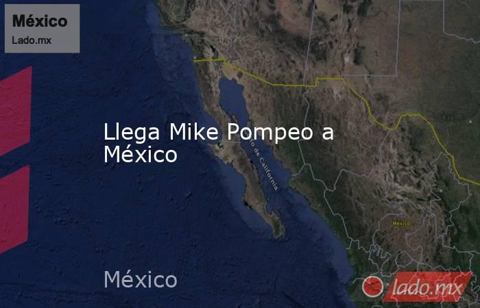 Llega Mike Pompeo a México. Noticias en tiempo real
