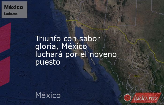 Triunfo con sabor gloria, México luchará por el noveno puesto. Noticias en tiempo real